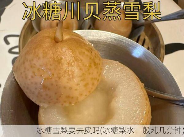 冰糖雪梨要去皮吗(冰糖梨水一般炖几分钟)
