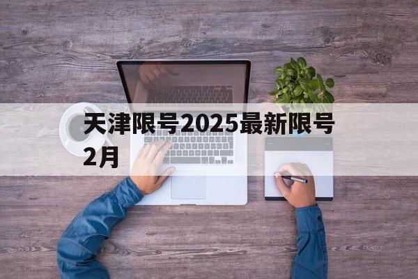 天津限号2025最新限号2月-天津限号2025最新限号2月1日
