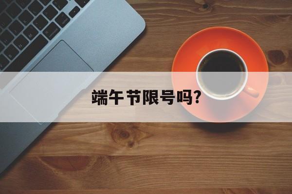 端午节限号吗?-端午节限号吗?西安