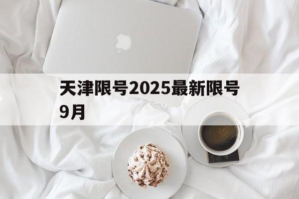 天津限号2025最新限号9月-天津限号2021年9月限号范围